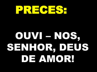 PRECES:
OUVI – NOS,
SENHOR, DEUS
DE AMOR!

 