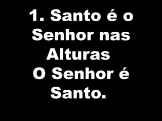 1. Santo é o
Senhor nas
Alturas
O Senhor é
Santo.

 