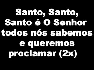 Santo, Santo,
Santo é O Senhor
todos nós sabemos
e queremos
proclamar (2x)

 