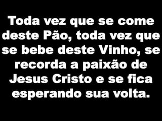 Toda vez que se come
deste Pão, toda vez que
se bebe deste Vinho, se
recorda a paixão de
Jesus Cristo e se fica
esperando sua volta.

 