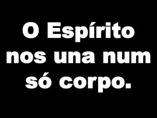 O Espírito
nos una num
só corpo.

 