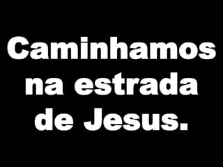 Caminhamos
na estrada
de Jesus.

 