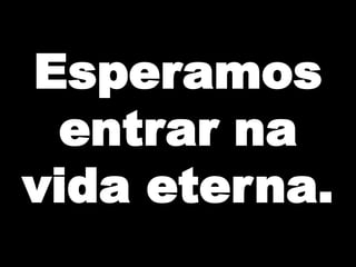 Esperamos
entrar na
vida eterna.

 