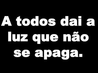 A todos dai a
luz que não
se apaga.

 