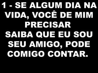 1 - SE ALGUM DIA NA
VIDA, VOCÊ DE MIM
PRECISAR
SAIBA QUE EU SOU
SEU AMIGO, PODE
COMIGO CONTAR.

 
