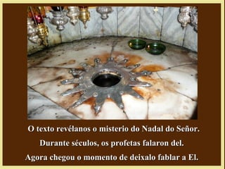 O texto revélanos o misterio do Nadal do Señor.O texto revélanos o misterio do Nadal do Señor.
Durante séculos, os profetas falaron del.Durante séculos, os profetas falaron del.
Agora chegou o momento de deixalo fablar a El.Agora chegou o momento de deixalo fablar a El.
 