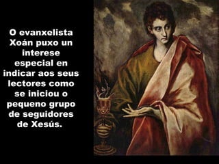 O evanxelista
Xoán puxo un
interese
especial en
indicar aos seus
lectores como
se iniciou o
pequeno grupo
de seguidores
de Xesús.
 