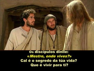 Os discípulos dinlle:
«Mestre, onde vives?»
Cal é o segredo da túa vida?
Que é vivir para ti?
 
