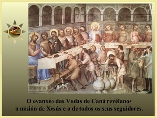 O evanxeo das Vodas de Caná revélanos
a misión de Xesús e a de todos os seus seguidores.
 