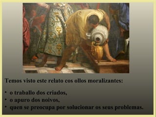 Temos visto este relato cos ollos moralizantes:
• o traballo dos criados,
• o apuro dos noivos,
• quen se preocupa por solucionar os seus problemas.
 