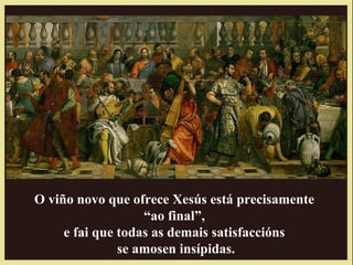 O viño novo que ofrece Xesús está precisamente
“ao final”,
e fai que todas as demais satisfaccións
se amosen insípidas.
 