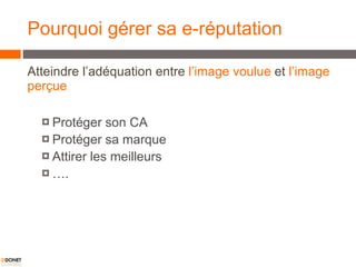 Pourquoi gérer sa e-réputation Atteindre l’adéquation entre  l’image voulue  et  l’image perçue Protéger son CA Protéger sa marque Attirer les meilleurs … . 