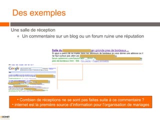 Des exemples Une salle de réception Un commentaire sur un blog ou un forum ruine une réputation Combien de réceptions ne se sont pas faites suite à ce commentaire ? internet est la première source d’information pour l’organisation de mariages 