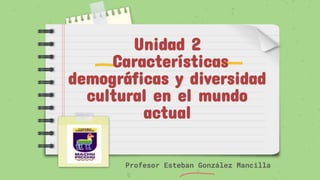 Profesor Esteban González Mancilla
Unidad 2
Características
demográficas y diversidad
cultural en el mundo
actual
 
