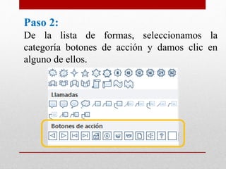 Paso 2:
De la lista de formas, seleccionamos la
categoría botones de acción y damos clic en
alguno de ellos.
 