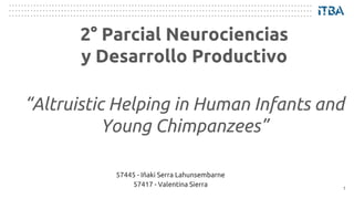 2° Parcial Neurociencias
y Desarrollo Productivo
1
57445 - Iñaki Serra Lahunsembarne
57417 - Valentina Sierra
“Altruistic Helping in Human Infants and
Young Chimpanzees”
 