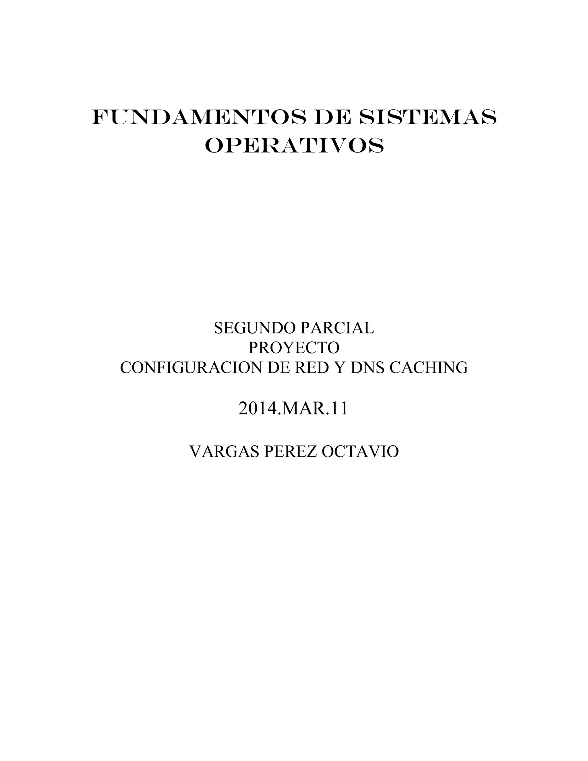FUNDAMENTOS DE SISTEMAS
OPERATIVOS
SEGUNDO PARCIAL
PROYECTO
CONFIGURACION DE RED Y DNS CACHING
2014.MAR.11
VARGAS PEREZ OCTAVIO
 