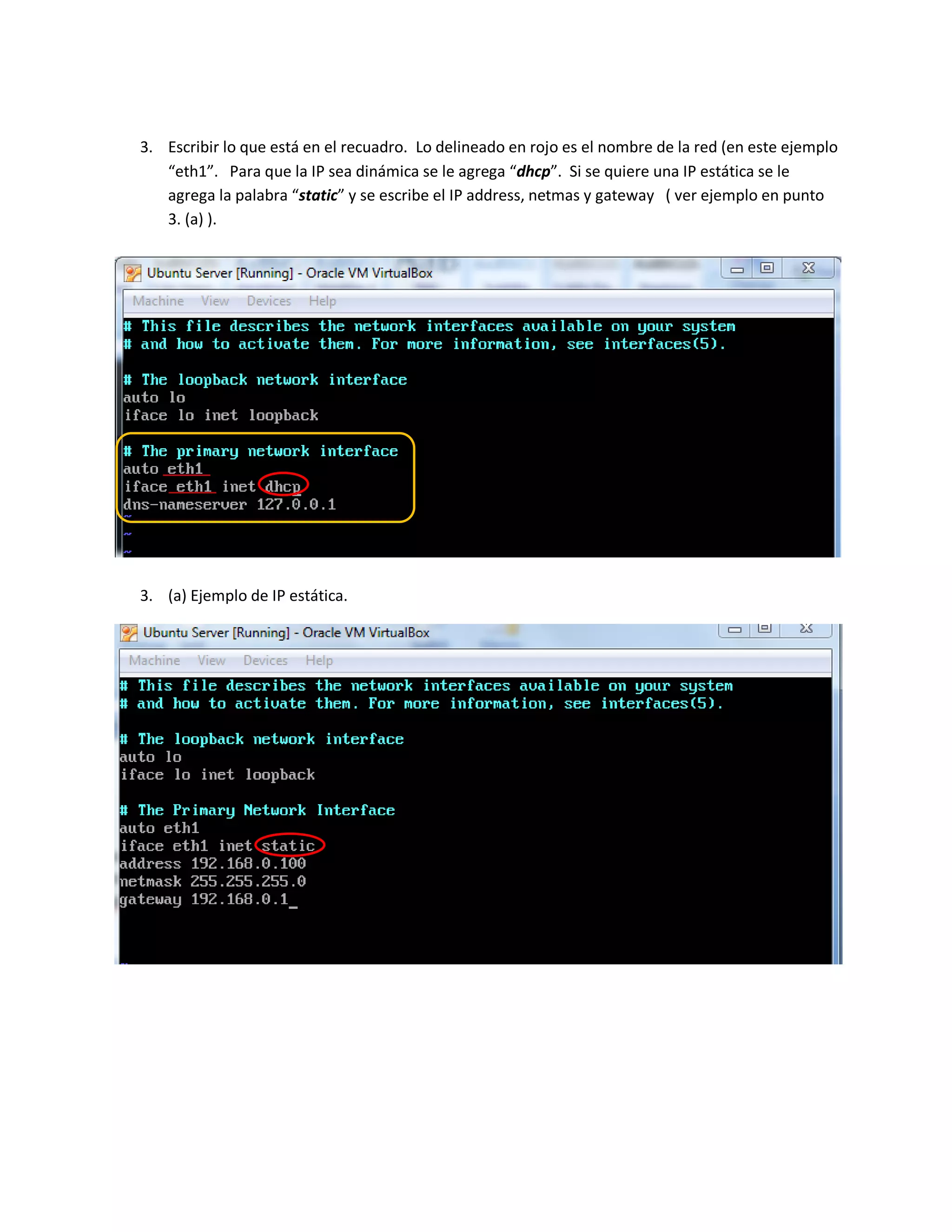 3. Escribir lo que está en el recuadro. Lo delineado en rojo es el nombre de la red (en este ejemplo
“eth1”. Para que la IP sea dinámica se le agrega “dhcp”. Si se quiere una IP estática se le
agrega la palabra “static” y se escribe el IP address, netmas y gateway ( ver ejemplo en punto
3. (a) ).
3. (a) Ejemplo de IP estática.
 