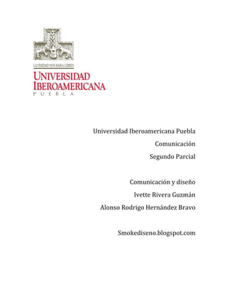 Universidad Iberoamericana Puebla
                   Comunicación
                  Segundo Parcial


           Comunicación y diseño
             Ivette Rivera Guzmán
  Alonso Rodrigo Hernández Bravo


       Smokediseno.blogspot.com
 