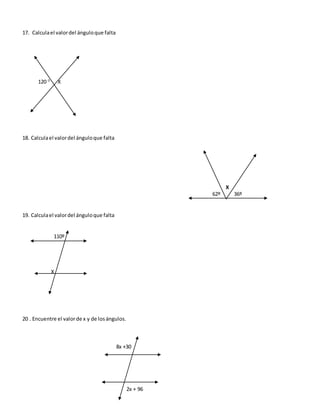 17. Calculael valordel ánguloque falta
120 0
X
18. Calculael valordel ánguloque falta
X
62º 36º
19. Calculael valordel ánguloque falta
110º
X
20 . Encuentre el valorde x y de losángulos.
8x +30
2x + 96
 