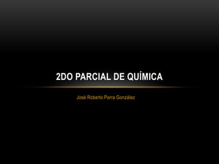 José Roberto Parra González
2DO PARCIAL DE QUÍMICA
 