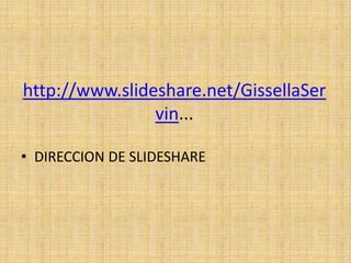 http://www.slideshare.net/GissellaSer
                vin...

• DIRECCION DE SLIDESHARE
 