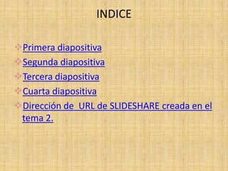 INDICE

Primera diapositiva
Segunda diapositiva
Tercera diapositiva
Cuarta diapositiva
Dirección de URL de SLIDESHARE creada en el
 tema 2.
 