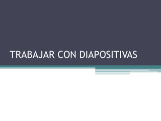 TRABAJAR CON DIAPOSITIVAS 
 