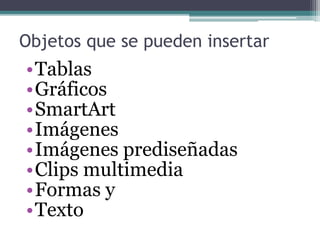 Objetos que se pueden insertar 
•Tablas 
•Gráficos 
•SmartArt 
•Imágenes 
•Imágenes prediseñadas 
•Clips multimedia 
•Formas y 
•Texto 
 