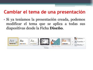 Cambiar el tema de una presentación 
• Si ya teníamos la presentación creada, podemos 
modificar el tema que se aplica a todas sus 
diapositivas desde la Ficha Diseño. 
 