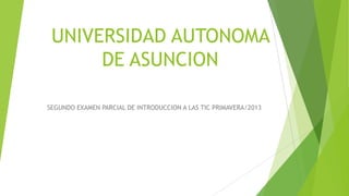 UNIVERSIDAD AUTONOMA
DE ASUNCION
SEGUNDO EXAMEN PARCIAL DE INTRODUCCION A LAS TIC PRIMAVERA/2013

 
