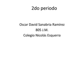 2do periodo
Oscar David Sanabria Ramírez
805 J.M.
Colegio Nicolás Esquerra
 
