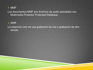  MMF

Los documentos MMF son Archivos de audio asociados con
Multimedia Protector Protected Database.
 AMR

La extencion amr es una grabacion de voz o grabacion de otro
sonido.

 