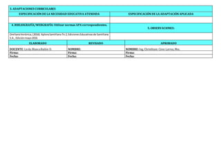 3. ADAPTACIONES CURRICULARES
ESPECIFICACIÓN DE LA NECESIDAD EDUCATIVA ATENDIDA ESPECIFICACIÓN DE LA ADAPTACIÓN APLICADA
4. BIBLIOGRAFÍA/WEBGRAFÍA: Utilizar normas APA correspondientes.
5. OBSERVACIONES:
OrellanaVerónica, (2016).XploraSantillanaTic2,EdicionesEducativasde Santillana
S.A.,Ediciónmayo2016
ELABORADO REVISADO APROBADO
DOCENTE:Licda.BlancaBailón D. NOMBRE: NOMBRE:Ing, Christhiam Cires Larrea, Msc.
Firma: Firma: Firma:
Fecha: Fecha: Fecha:
 