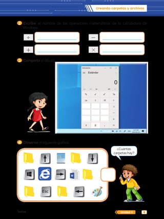 Textos 75
Creando carpetas y archivos
Unidad 4
2 Escribe el nombre de los operadores matemáticos de la calculadora de
Windows.
3 Completa el dibujo:
4 Observa el siguiente gráfico.
Esc
M
Calculadora
Estándar
MC MR M+ MS
0
0
4 5 6
7 8 9
1 2 3
CE C
% 2
x 1
x

M
MS
0
6
9
3
2
x 1
x

0
4 5 6
7 8 9
1 2 3
CE C
% 2
x 1
x

6
9
3
2
x 1
x
 M
MC MR M+ MS
0
0
4 5 6
7 8 9
1 2 3
CE C
% 2
x 1
x

¿Cuántas
carpetas hay?
A
 
