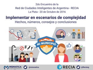 @Reciarg
Implementar en escenarios de complejidad
Hechos, números, consejos y conclusiones
@mismatica
2do Encuentro de la
Red de Ciudades Inteligentes de Argentina - RECIA
La Plata - 20 de Octubre de 2016
 