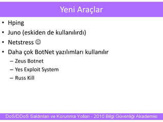 Yeni Araçlar
• Hping
• Juno (eskiden de kullanılırdı)
• Netstress 
• Daha çok BotNet yazılımları kullanılır
– Zeus Botnet
– Yes Exploit System
– Russ Kill
 