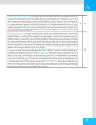 43
3. Información útil para nuestro cartel Recuerde al grupo que el objetivo del proyecto es la elaboración de un
cartel para difundir información sobre el problema de la basura, en su escuela o en su localidad y comente que
es posible que en el texto que leyeron encuentren algunos datos útiles. Pídales que localicen en la lectura las
tresaccionesqueseproponen paracontrarrestarlasactividadesquecausancontaminaciónyacumulaciónde
desechos. Solicite que observen las ilustraciones y dialogue con ellos sobre su significado. Ayúdelos a observar
a los personajes de estos ejemplos, ¿qué podrían reducir, reciclar y reutilizar? Apóyelos para escribir los datos
correspondientes en la tabla. Preste atención a la interpretación que los alumnos hacen del texto. Si considera
necesario, puede releer con ellos algunas partes del texto para que comprendan la diferencia entre reciclar y
reutilizar.En Cuaderno de Trabajo analice las ilustraciones y escriba qué se puede hacer para disminuir el riesgo
de extinción de la mariposa Monarca.
30 21
A buscar rimas y coplas. Los versos son los renglones cortos en que se divide un texto poético. En las formas
poéticas tradicionales se usan para plasmar los patrones rítmicos que les dan musicalidad,por eso tienen cierta
extensión en sílabas y terminan en rimas distribuidas de cierta manera. Platique con los niños sobre las rimas y
coplas que saben, utilice preguntas como las siguientes: ¿Cómo las aprendieron?, ¿quién se las enseñó?, ¿qué
hacían con ellas?,¿ya habían visto algunas en libros? Organice a los niños en equipos para realizar la búsqueda
de rimas y coplas infantiles en los libros de la biblioteca escolar y del salón. También puede utilizar el libro de
lecturas. Pídales que consideren las siguientes pistas: el título del libro, el índice y los títulos al interior del libro,
la forma gráfica de las páginas, el tipo de imágenes que contiene. Pídales que lean los textos que llamen su
atención y señalen con un papelito los que más les gusten para leerlos más tarde. Ayúdeles a registrar los datos
del texto que contenga la rima que más les haya gustado.
¿Cómo apoyar? Ayude a los niños a quienes se les dificulta esta actividad Focalice la exploración para que
los niños reconozcan la organización en versos. A los que no leen por sí mismos, ayúdelos a corroborar sus
anticipaciones sobre el contenido de los textos.¿Cómo extender? Apoye a los niños más avanzados a distinguir
por sí mismos si se trata de textos poéticos, o de otros textos como adivinanzas, refranes o palíndromos; incluso si
se trata de textos que, si bien se presentan gráficamente en líneas cortas, no son textos poéticos. Busque pistas,
en la introducción del libro,en el índice o en el contenido del textopara reconocer el género al que pertenecen.
Resuelva el Cuaderno de Trabajo, lea las coplas, identifique los versos, estrofas y rimas en ellos. Identifique las
características del formato gráfico.Identifique rimas y coplas en las páginas del Libro de lecturas.Escriba la rima
o copla que más le gustó y los datos del libro donde la leyó.Pautas para evaluar.Preste atención a las pistas que
siguen los niños para explorar materiales escritos, tanto a las que se refieren al portador (portada, índice, títulos)
como a las que utilizan para leer textos específicos (identifican palabras o frases conocidas, se fijan en las letras
iniciales de las palabras para hacer anticipaciones, entreotras).
31
22
23
 