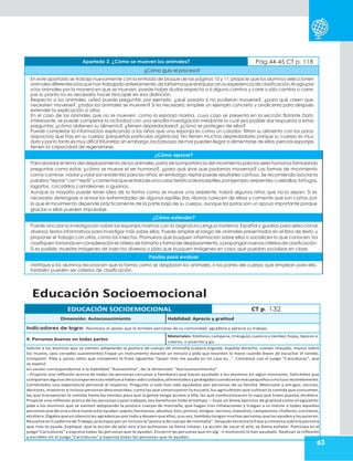 83
Apartado 3. ¿Cómo se mueven los animales? Pág.44-45 CT p. 118
¿Cómo guío el proceso?
En este apartado se trabaja nuevamente con la entrada de bloque de las páginas 10 y 11;propicie que los alumnos seleccionen
animalesdiferentesalosquehantrabajadoanteriormente,detalformaqueenriquezcansuexperienciadeclasificación.Al agrupar
a los animales por la manera en que se mueven, puede haber dudas respecto a si alguno camina y corre o sólo camina o corre;
por lo pronto no es necesario hacer hincapié en esa distinción.
Respecto a los animales, usted puede preguntar, por ejemplo, ¿qué pasaría si no pudieran moverse?, ¿para qué creen que
necesiten moverse?, ¿todos los animales se mueven? Si es necesario, emplee un ejemplo concreto y analícenlo para después
extender la explicación a otros.
En el caso de los animales que no se mueven, como la esponja marina, cuyo caso se presenta en la sección flotante Dato
interesante, se puede completar la actividad con una sencilla investigación mediante la cual sea posible dar respuesta a estas
preguntas: ¿cómo obtienen su alimento?, ¿tienen depredadores?,¿cómo se protegen de ellos?
Puede completar la información explicando a los niños que una esponja es como un colador: filtran su alimento con los poros
(espacios) que hay en su cuerpo (pequeñas partículas orgánicas). No tienen muchos depredadores porque su cuerpo es muy
duro y por lo tanto es muy difícil triturarlas;sin embargo,las babosas de mar pueden llegar a alimentarse de ellas,pero las esponjas
tienen la capacidad de regenerarse.
¿Cómo apoyar?
Paraabordarel tema del desplazamiento de los animales,parta de la importancia del movimiento paralos sereshumanosformulando
preguntas como estas: ¿cómo se mueve el ser humano?, ¿para qué sirve que podamos movernos? Las formas de movimiento
como caminar,nadar y volar son evidentes para los niños; sin embargo, reptar puede resultarles confuso. Se recomienda asociar la
palabra“reptar”con“reptil”ycomentarquesetratadeunacaracterísticadelosreptiles,porejemplo:serpientes,culebrillas,tortugas,
lagartos, cocodrilos,camaleones o iguanas.
Aunque la mayoría puede tener idea de la forma como se mueve una serpiente, habrá algunos niños que no lo sepan. Si es
necesario deténgase a revisar las extremidades de algunos reptiles (las víboras carecen de ellas) y comente que son cortas, por
lo que el movimiento depende prácticamente de la parte baja de su cuerpo, aunque las patas son un apoyo importante porque
gracias a ellas pueden impulsarse.
¿Cómo extender?
Puede vincular la investigación sobre las esponjas marinas con la asignatura Lengua materna. Español y guiarlos para seleccionar
diversos textos informativos para investigar más sobre ellas. Puede ampliar el rango de animales presentados en el libro de texto, y
proponer el trabajo con otros, como los insectos. Promueva que busquen información sobre ellos o socialicen lo que conocen, los
clasifiquentomandoenconsideraciónel criteriodetamañoyformadedesplazamiento,ypropongannuevoscriteriosdeclasificación.
Si es posible, muestre imágenes de insectos diversos o pida que busquen imágenes en casa, que puedan socializar en clase.
Pautas para evaluar
Verifique si los alumnos reconocen que la forma como se desplazan los animales,o las partes del cuerpo que emplean para ello,
también pueden ser criterios de clasificación.
Educación Socioemocional
EDUCACIÓN SOCIOEMOCIONAL CT p. 132
Dimensión: Autoconocimiento Habilidad: Aprecio y gratitud
Indicadores de logro: Reconoce el apoyo que le brindan personas de su comunidad, agradece y aprecia su trabajo.
4. Personas buenas en todas partes
Materiales: Xilófono,campana,triángulo,cuenco o tambor,hojas,lápices o
colores, o pizarrón y gis.
Solicite a los alumnos que se sienten adoptando la postura de cuerpo de montaña (cabeza erguida, espalda derecha, cuerpo relajado, manos sobre
los muslos, ojos cerrados suavemente).Toque un instrumento durante un minuto y pida que levanten la mano cuando dejen de escuchar el sonido.
Compartir. Pida a varios niños que completen la frase siguiente:“Quien más me ayuda en mi casa es…”. Comience con el juego “Caricaturas”, que
se explicó
en sesión correspondiente a la habilidad “Autoestima”, de la dimensión “Autoconocimiento”.
– Propicie una reflexión acerca de todas las personas cercanas o familiares que hayan ayudado a los alumnos en algún momento. Solicíteles que
compartanalgunasdesusexperienciasrelativasahabersidocuidados,alimentados yprotegidoscuandoeranmáspequeñosoinclusorecientemente.
Coménteles una experiencia personal al respecto. Pregunte si solo han sido ayudados por personas de su familia. Mencione a am igos, vecinos,
doctores, maestros e incluso personas desconocidas, como las que construyeron la escuela, los agricultores que cultivan la comida que consumen,
las que transportan la comida hasta las tiendas para que la gente tenga acceso a ella, las que confeccionaron la ropa que traen puesta, etcétera.
Propicie una reflexión acerca de las personas cuyos trabajos nos benefician todo el tiempo. – Guíe un breve ejercicio de gratitud como el siguiente:
pida a los alumnos que se sienten adoptando la postura cuerpo de montaña, que hagan tres inhalaciones y traigan a su mente a todas aquellas
personas quedeuna uotramanera losayudan:papás,hermanos,abuelos,tíos,primos,amigos,vecinos,maestros,campesinos,choferes,cocineros,
etcétera.Dígales que en silencio les agradezcan por todo y deseen que ellos,a su vez,también tengan muchas personas que las ayuden y las quieran.
Resuelva en Cuaderno deTrabajo,practique por un minuto la“postura de cuerpo de montaña”.Después termina la frase ycomenta sobre la persona
que más te ayuda. Explique que la acción de jalar aire a los pulmones se llama inhalar. La acción de sacar el aire, se llama exhalar. Participa en el
juego“Caricaturas” y expresa todas las personas que te ayudan. Encierre las personas que en alg´¨n momento lo han ayudado. Realizan la reflexión
y escriben en el juego “Caricaturas” y expresa todas las personas que te ayudan.
 