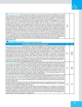 133
Crucigrama de bichos. Para resolver este crucigrama se requiere que los alumnos identifiquen el nombre
de los animales que se describen.Pero más importante será que sepan qué letras son necesarias para escribir
esos nombres, ya que este juego tiene dos propósitos centrales: 1) Se busca consolidar el conocimiento
alfabético de los alumnos. 2) se pretende que reflexionen acerca del uso de las grafías g y j. Es por ello que
todos los insectos que se han seleccionado para el crucigrama tienen alguna de estas grafías.Así, hormiga,
pulga, oruga y gusano contienen sílabas en las que la grafía g tiene un sonido suave mientras que un sonido
fuerte requiere del uso de la j frente a esas mismas vocales, como en el caso de abejas y escarabajos. La
palabra grillo se incluye en este crucigrama como un primer paso para el reconocimiento de palabras con
la misma grafía, pero otras combinaciones silábicas. Solicite a los niños que observen las ilustraciones de los
animales y traten de identificar cuáles son (ésta es una primera pista para resolver el crucigrama); después,
lea las definiciones y explique a los niños la forma de llenar el crucigrama. Pida voluntarios para pasar
al pizarrón a escribir cada respuesta, y otros para contar cuántas letras debe tener el nombre del animal.
Cuando el voluntario termine de escribir la palabra,verifique la respuesta con el resto del grupo,puede hacer
preguntas como: ¿Cuántas letras debe tener la palabra?¿Está escrita correctamente? Si hay conflicto en el uso
de la g o la j, pida a los niños que aporten otras palabras que tengan de referente, por ejemplo, si escriben
jusano, pregunte qué otra palabra empieza como gusano, pueden tomar como referencia palabras muy
conocidas como gato o el nombre de algún niño compañero del grupo como Gabriela. Lo importante es
construir la reflexión de cómo se escribe a partir de la recuperación de referentes que ya manejan.
78
79
Semana 14
Actividad puntual Lo que comemos aquí y allá
Actividades ¿Cómo guío el proceso? LT CT
1. Lo que sabemos del tema. Explique que los textos de divulgación y difusión buscan describir y precisar
información sobre temas de interés general y suelen ser accesibles para un público amplio, sin perder rigor
y veracidad. Es frecuente encontrar este tipo de textos en revistas de divulgación científica y cultural, blogs,
artículos de prensa o libros de consulta general. Para iniciar la actividad, pida a los niños que recuerden
algunas tradiciones relacionadas con la cocina. Proporcione ejemplos cercanos a su contexto. Comparta
con ellos información sobre los alimentos e ingredientes que se acostumbran en otras zonas del país o en
otros lugares del mundo. Al terminar la conversación, solicite que respondan las preguntas de la página
80. Organice la lectura del texto “Extraños, pero sabrosos”. Analice con ellos el texto en una conversación
ordenada acerca de lo que leyeron: ¿De qué tema se habla? ¿Qué les resultó más interesante? ¿Qué datos
fueron nuevos o les sorprendieron? Pregunte si han comido insectos o sabían de la existencia de esa tradición;
promueva el intercambio de opiniones y experiencias sobre el consumo de los insectos. Es posible que a
algunos les resulte extraño o desagradable; puede comentar que
80
139
140
141
2.Encontramos palabras.Indique a los niños que revisarán nuevamente el texto“Extraños,pero sabrosos”Pida
que localicen las palabras escritas en negritas. Propicie la reflexión preguntando si les resultan familiares o
si les parece que suenan o se escriben de manera peculiar. Si conocen el significado de algunas, indique
que lo escriban. Ayude a los niños a sustentar sus respuestas encontrando pistas en el texto, por ejemplo,
puede decir: Lupita dice que jumiles son unos animalitos chiquitos, ¿por qué dice eso?, vamos a ver si en
el texto dice algo sobre cómo son. Pida a los niños que localicen el fragmento y que alguien lo lea en voz
alta. En caso de que no sea posible conocer el sentido de la palabra a partir de lo que dice el texto o de
los conocimientos previos de los niños, pueden buscar el significado en un diccionario, preguntar a otros
compañeros, profesores o familiares, o indagar en internet si es posible.
84
142
143
3. Las palabras que descubrimos. Solicite a uno de sus alumnos que relea “Extraños, pero sabrosos”, en voz
alta para el grupo. En cada párrafo, indique que haga una pausa y pregunte al grupo: ¿Hay alguna palabra
de este párrafo que no conozcan? Anote en el pizarrón las palabras que digan y promueva el intercambio
de ideas para construir con el grupo el significado. Si es necesario, solicite la consulta del diccionario para
aclarar el significado.
Cuando trabajen con el diccionario,lean las diferentes definiciones de una palabra y solicite a los niños que
decidan cuál es el significado que aplica de acuerdo con lo que dice el texto. Es posible que no encuentren
en el diccionario todas las palabras que buscan.
A partir de la búsqueda y acuerdos en el significado, pida que elaboren en el cuaderno una definición
breve para cada palabra según se propone en el libro de texto, considerando características particulares
del objeto o alimento. Cuando consideren que las definiciones de cada palabra están terminadas decidan
quiénes elaborarán las nuevas tarjetas para su fichero. Para revisar acuerdos de convivencia y conocer más
sobre las inquietudes de los niños, es un buen momento del ciclo escolar para instalar la actividad Buzón de
sugerencias; conozca la propuesta en la página 31.
85 144
 