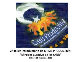 2º Taller Introductorio de CRISIS PRODUCTIVA:
        “El Poder Curativo de las Crisis”
              Sábado 21 de julio de 2012
 