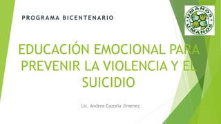 EDUCACIÓN EMOCIONAL PARA
PREVENIR LA VIOLENCIA Y EL
SUICIDIO
Lic. Andrea Cazorla Jimenez
PR O G R AM A B IC EN T EN AR IO
 