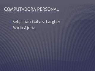 COMPUTADORA PERSONAL

  Sebastián Gálvez Largher
  Mario Ajuria
 