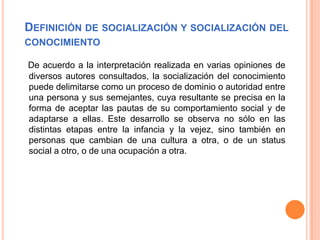 DEFINICIÓN DE SOCIALIZACIÓN Y
SOCIALIZACIÓN DEL CONOCIMIENTO
 