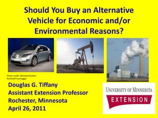 Should You Buy an Alternative
                 Vehicle for Economic and/or
                  Environmental Reasons?



Photo credit: Michael Graham
Richard/TreeHugger


 Douglas G. Tiffany
 Assistant Extension Professor
 Rochester, Minnesota
 April 26, 2011
 