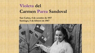 Violeta del
Carmen Parra Sandoval
San Carlos, 4 de octubre de 1917
Santiago, 5 de febrero de 1967
 