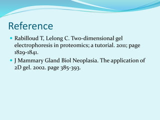 Reference
 Rabilloud T, Lelong C. Two-dimensional gel
electrophoresis in proteomics; a tutorial. 2011; page
1829-1841.
 J Mammary Gland Biol Neoplasia. The application of
2D gel. 2002. page 385-393.
 