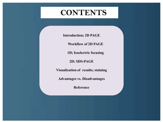 CONTENTS
Introduction; 2D PAGE
Workflow of 2D PAGE
1D; Isoelectric focusing
2D; SDS-PAGE
Visualization of results; staining
Advantages vs. Disadvantages
Reference
 