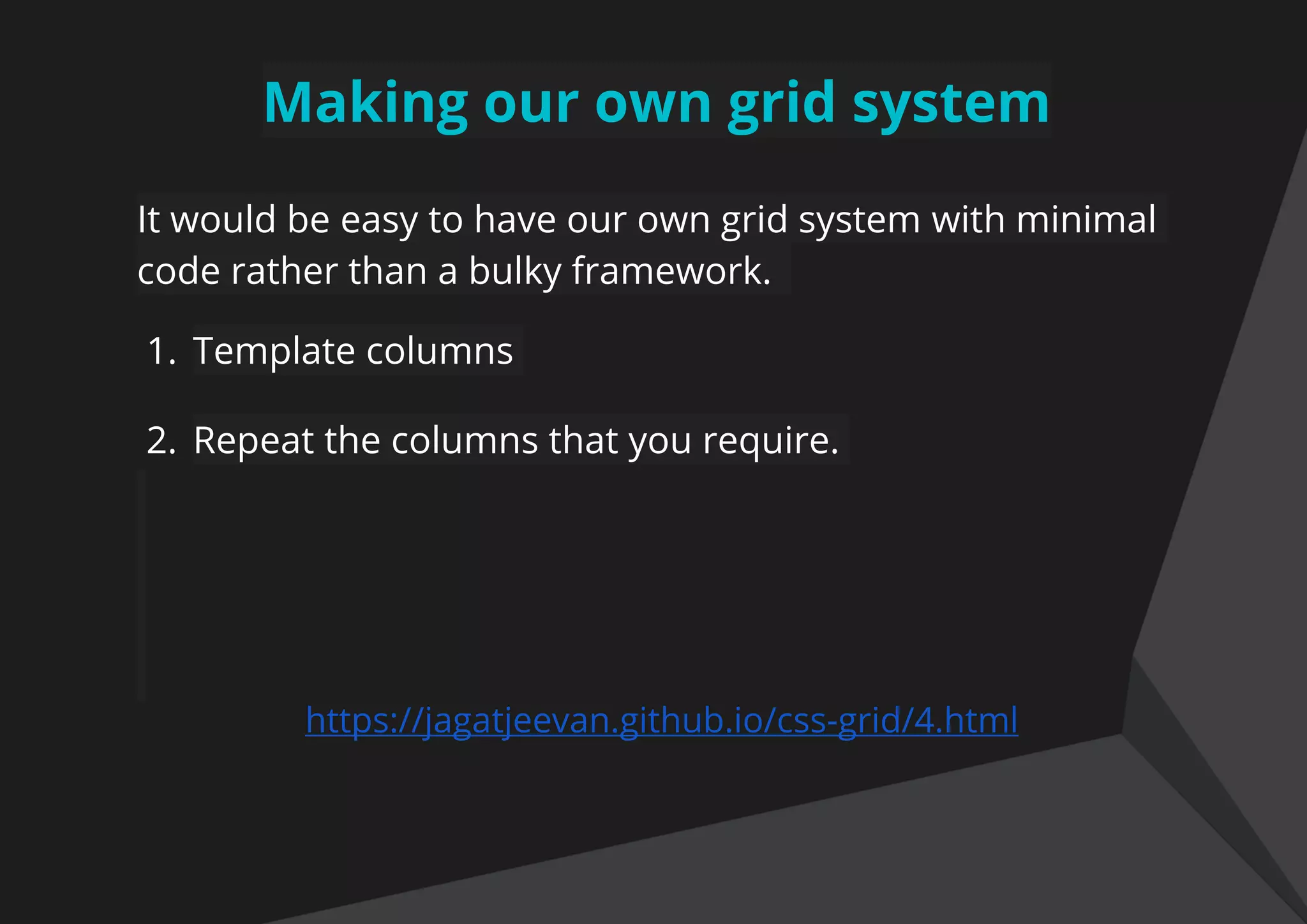 Making our own grid system
It would be easy to have our own grid system with minimal
code rather than a bulky framework.
1. Template columns
2. Repeat the columns that you require.
https://jagatjeevan.github.io/css-grid/4.html
 