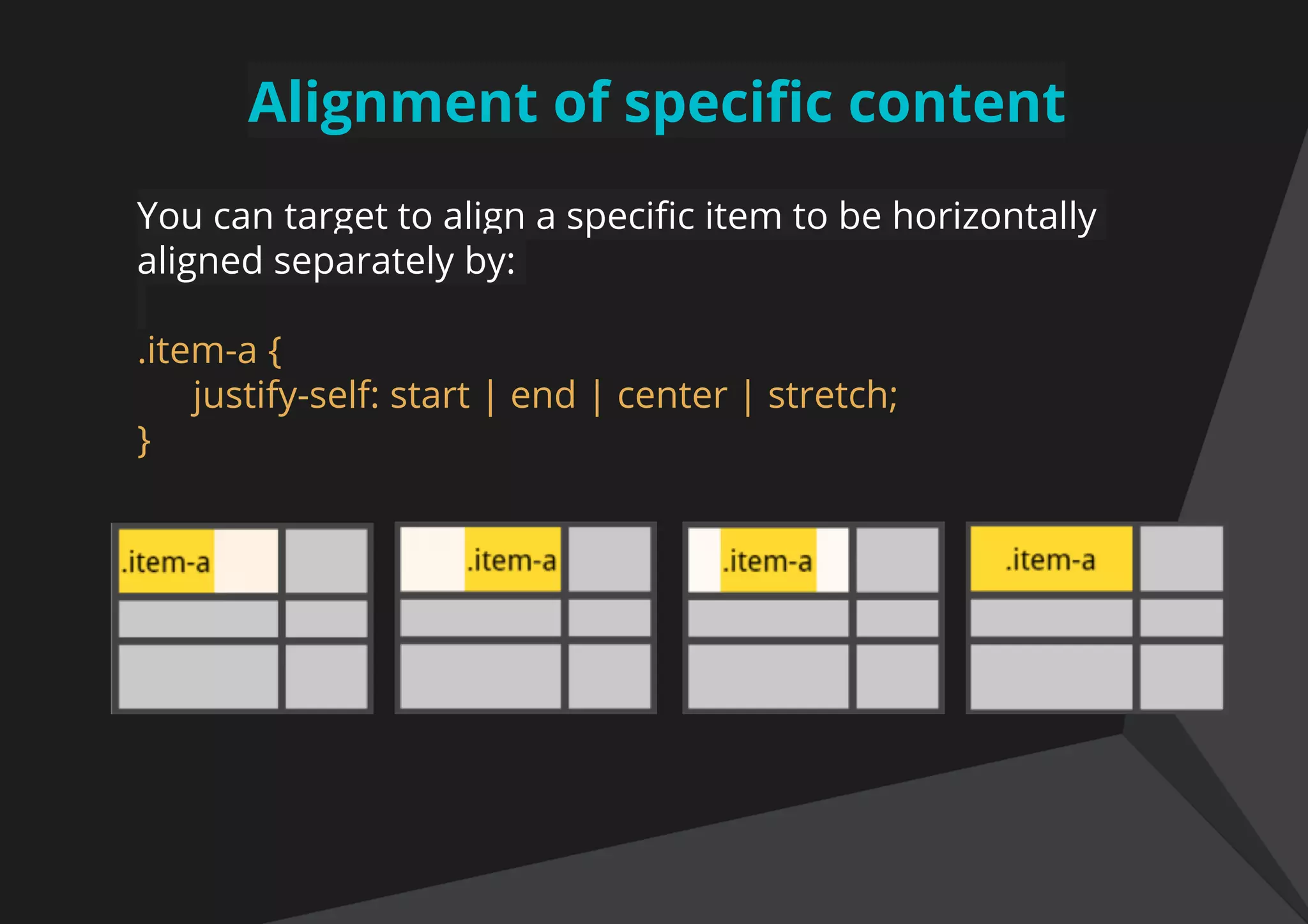 Alignment of specific content
You can target to align a specific item to be horizontally
aligned separately by:
.item-a {
justify-self: start | end | center | stretch;
}
 